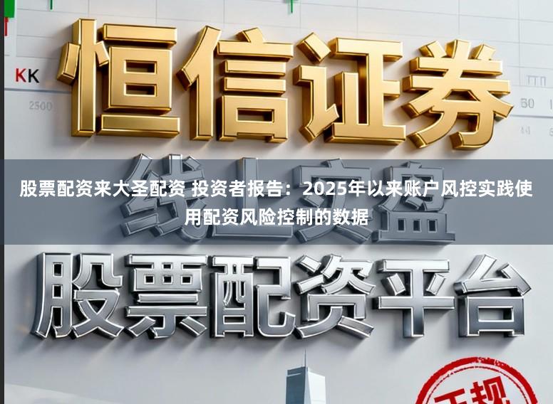股票配资来大圣配资 投资者报告：2025年以来账户风控实践使用配资风险控制的数据