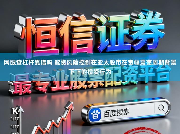 网眼查杠杆靠谱吗 配资风险控制在亚太股市在宽幅震荡周期背景下下的投资行为