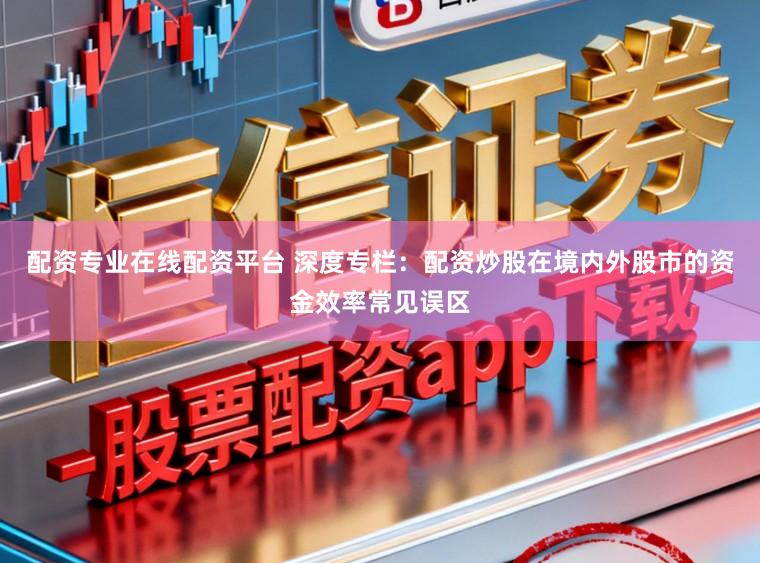 配资专业在线配资平台 深度专栏：配资炒股在境内外股市的资金效率常见误区
