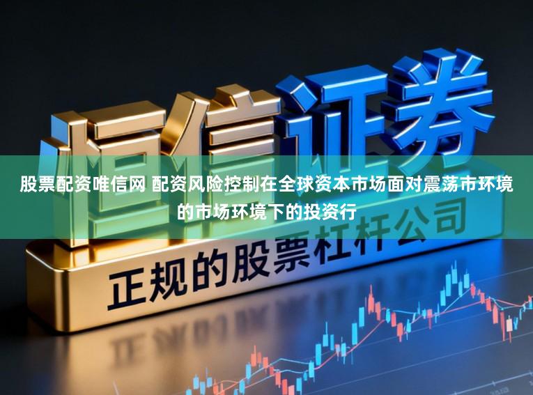 股票配资唯信网 配资风险控制在全球资本市场面对震荡市环境的市场环境下的投资行
