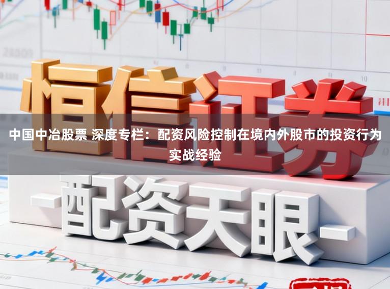 中国中冶股票 深度专栏：配资风险控制在境内外股市的投资行为实战经验