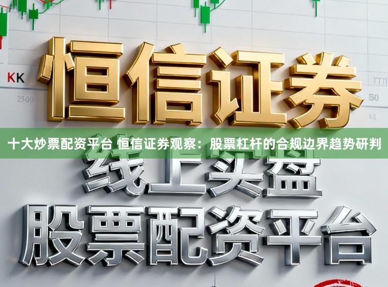 十大炒票配资平台 恒信证券观察：股票杠杆的合规边界趋势研判
