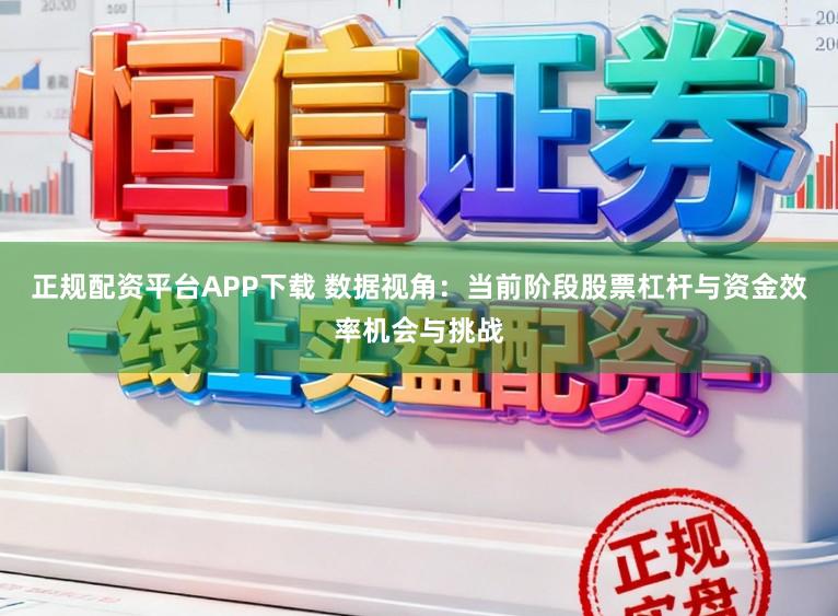 正规配资平台APP下载 数据视角：当前阶段股票杠杆与资金效率机会与挑战