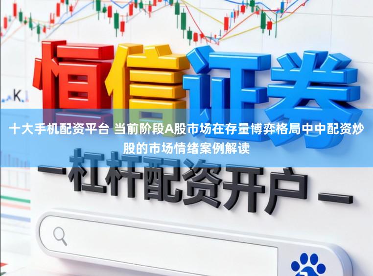 十大手机配资平台 当前阶段A股市场在存量博弈格局中中配资炒股的市场情绪案例解读
