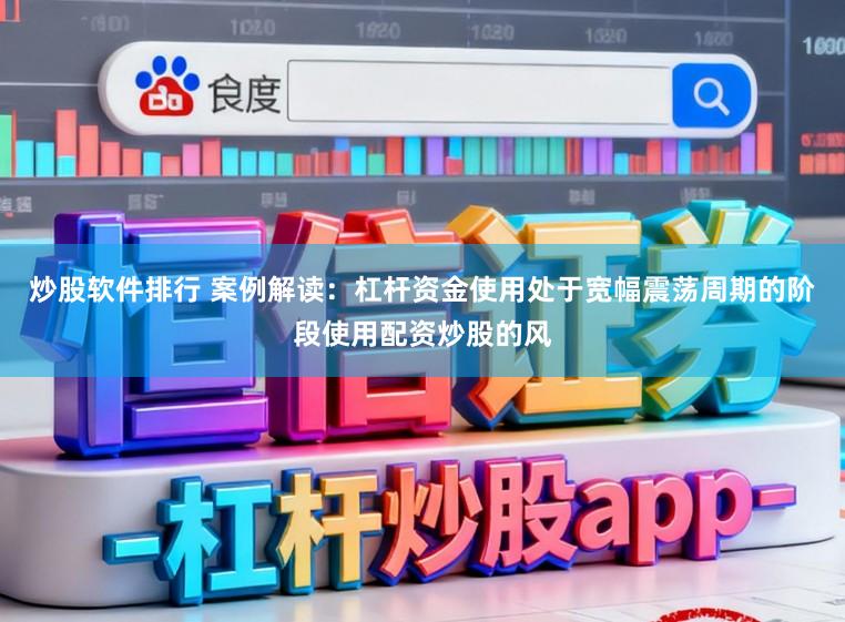 炒股软件排行 案例解读：杠杆资金使用处于宽幅震荡周期的阶段使用配资炒股的风