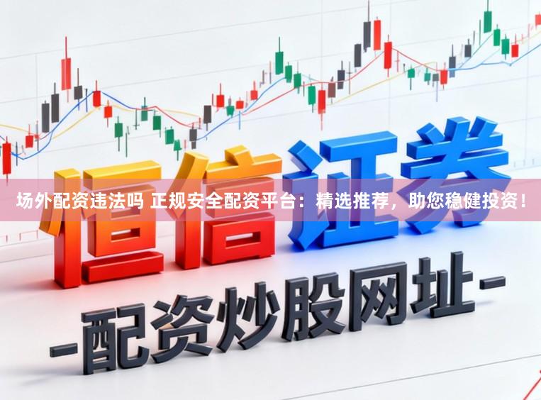 场外配资违法吗 正规安全配资平台：精选推荐，助您稳健投资！