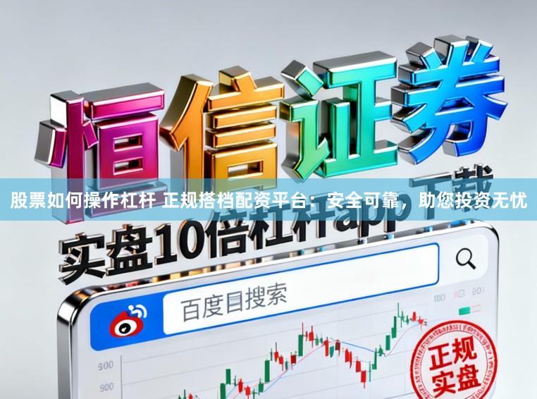 股票如何操作杠杆 正规搭档配资平台：安全可靠，助您投资无忧