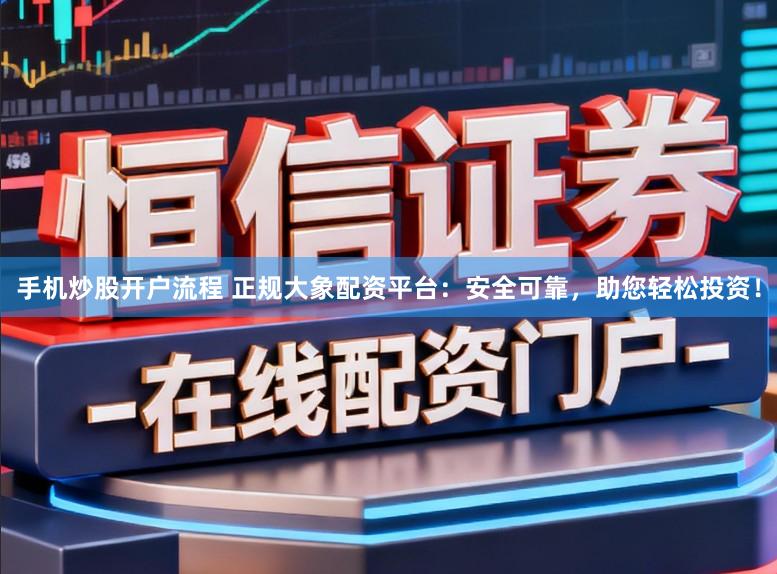 手机炒股开户流程 正规大象配资平台：安全可靠，助您轻松投资！
