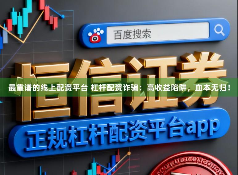 最靠谱的线上配资平台 杠杆配资诈骗：高收益陷阱，血本无归！