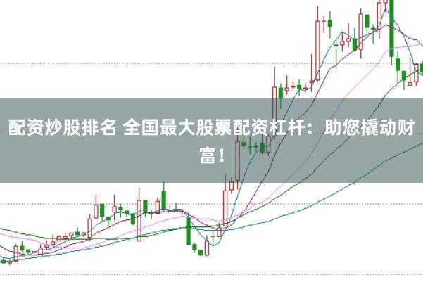 配资炒股排名 全国最大股票配资杠杆：助您撬动财富！
