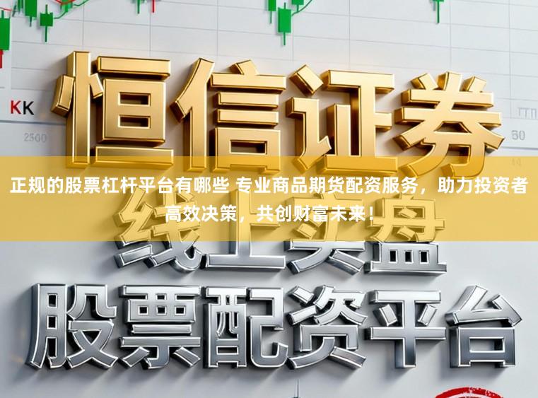 正规的股票杠杆平台有哪些 专业商品期货配资服务，助力投资者高效决策，共创财富未来！