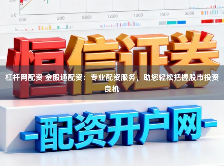 杠杆网配资 金股通配资：专业配资服务，助您轻松把握股市投资良机