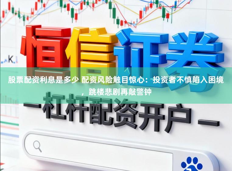 股票配资利息是多少 配资风险触目惊心：投资者不慎陷入困境，跳楼悲剧再敲警钟