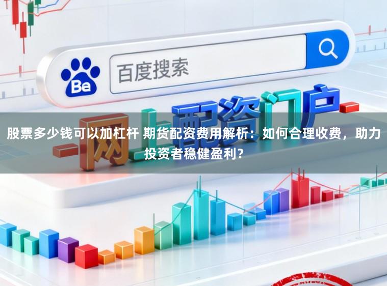 股票多少钱可以加杠杆 期货配资费用解析：如何合理收费，助力投资者稳健盈利？