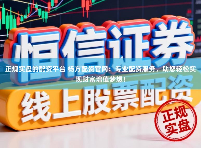 正规实盘的配资平台 杨方配资官网：专业配资服务，助您轻松实现财富增值梦想！