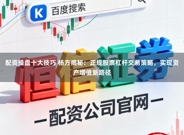 配资操盘十大技巧 杨方揭秘：正规股票杠杆交易策略，实现资产增值新路径