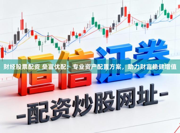 财经股票配资 垒富优配：专业资产配置方案，助力财富稳健增值