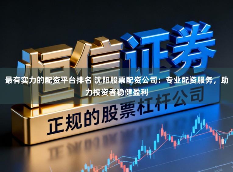最有实力的配资平台排名 沈阳股票配资公司：专业配资服务，助力投资者稳健盈利
