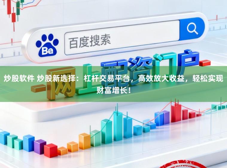 炒股软件 炒股新选择：杠杆交易平台，高效放大收益，轻松实现财富增长！