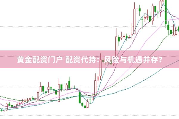 黄金配资门户 配资代持：风险与机遇并存？