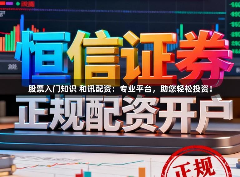 股票入门知识 和讯配资：专业平台，助您轻松投资！
