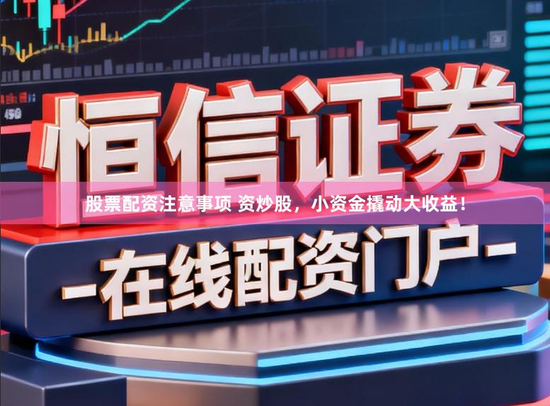 股票配资注意事项 资炒股，小资金撬动大收益！