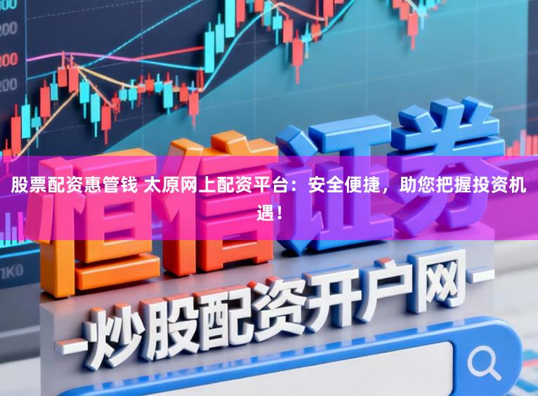 股票配资惠管钱 太原网上配资平台：安全便捷，助您把握投资机遇！