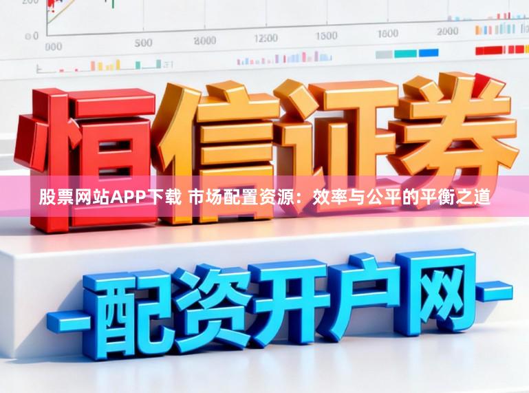 股票网站APP下载 市场配置资源：效率与公平的平衡之道