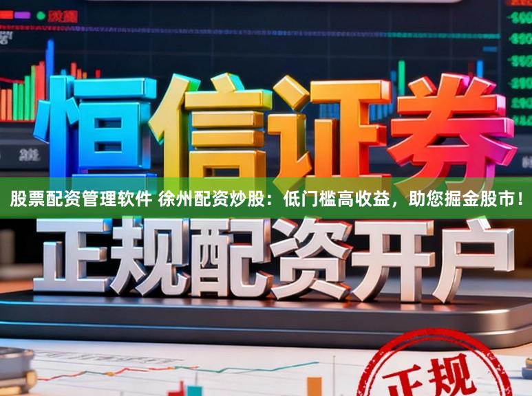 股票配资管理软件 徐州配资炒股：低门槛高收益，助您掘金股市！
