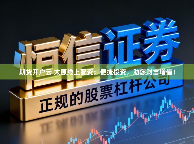 期货开户云 太原线上配资：便捷投资，助您财富增值！