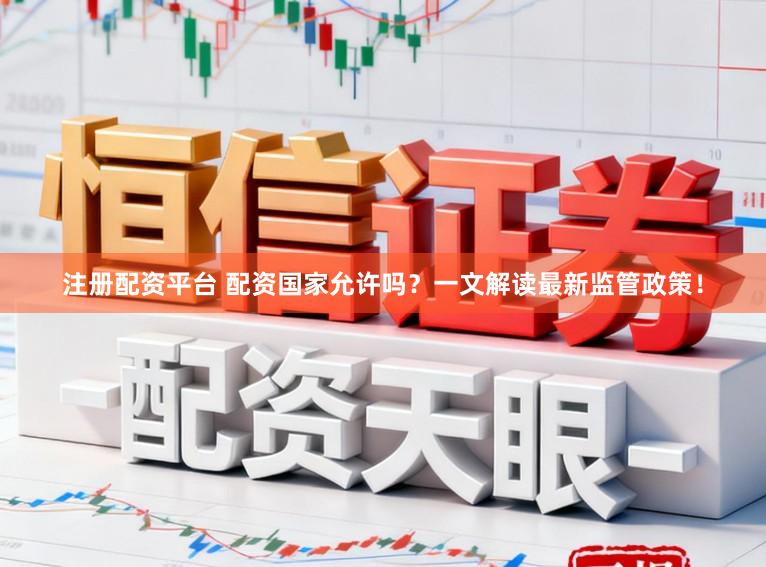 注册配资平台 配资国家允许吗？一文解读最新监管政策！
