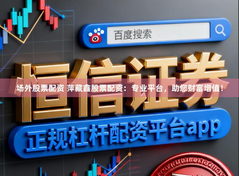 场外股票配资 萍藏鑫股票配资：专业平台，助您财富增值！