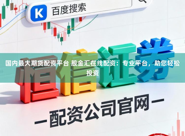 国内最大期货配资平台 股金汇在线配资：专业平台，助您轻松投资