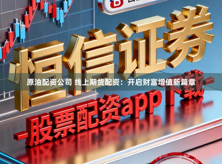 原油配资公司 线上期货配资：开启财富增值新篇章