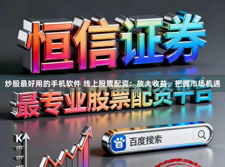 炒股最好用的手机软件 线上股票配资：放大收益，把握市场机遇