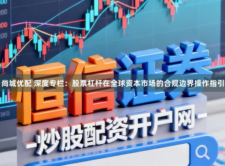 尚城优配 深度专栏：股票杠杆在全球资本市场的合规边界操作指引