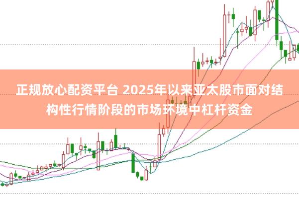 正规放心配资平台 2025年以来亚太股市面对结构性行情阶段的市场环境中杠杆资金