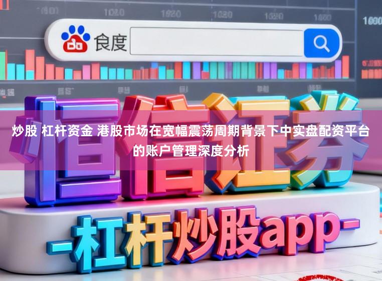炒股 杠杆资金 港股市场在宽幅震荡周期背景下中实盘配资平台的账户管理深度分析