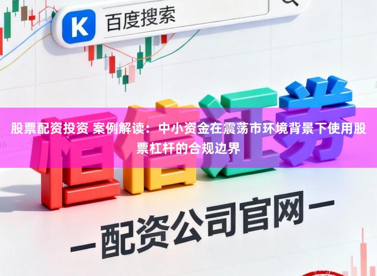股票配资投资 案例解读：中小资金在震荡市环境背景下使用股票杠杆的合规边界