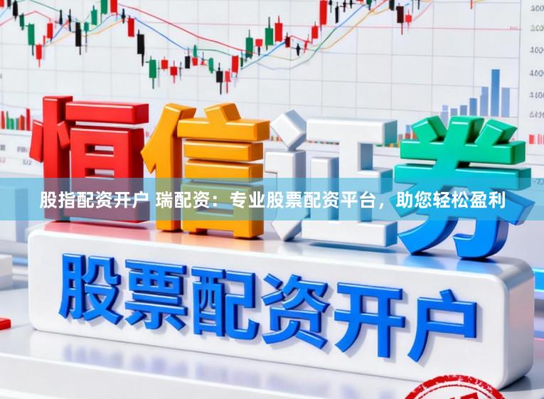 股指配资开户 瑞配资：专业股票配资平台，助您轻松盈利