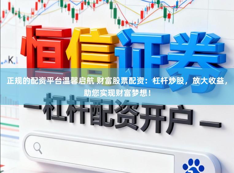正规的配资平台温馨启航 财富股票配资：杠杆炒股，放大收益，助您实现财富梦想！