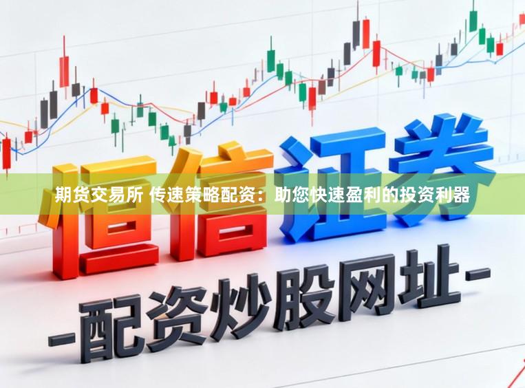 期货交易所 传速策略配资：助您快速盈利的投资利器