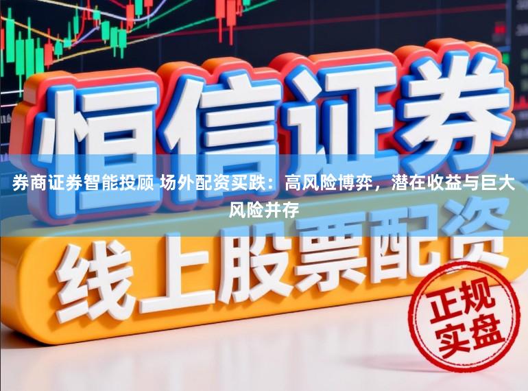 券商证券智能投顾 场外配资买跌：高风险博弈，潜在收益与巨大风险并存
