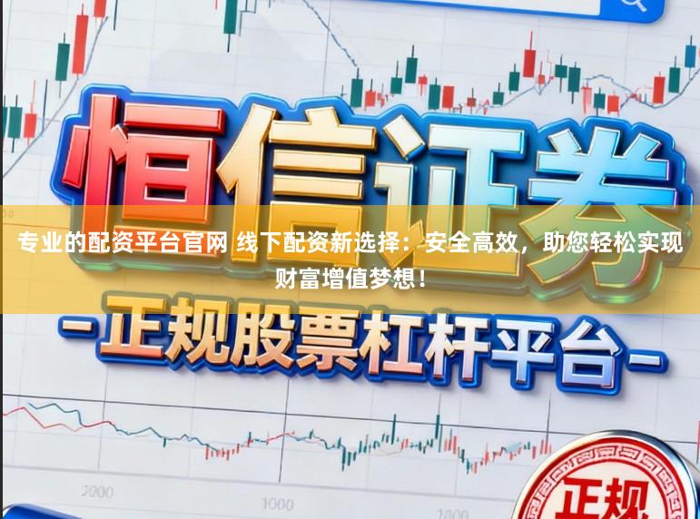 专业的配资平台官网 线下配资新选择：安全高效，助您轻松实现财富增值梦想！