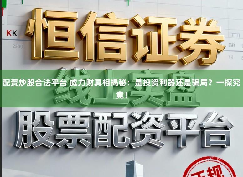 配资炒股合法平台 威力财真相揭秘：是投资利器还是骗局？一探究竟！