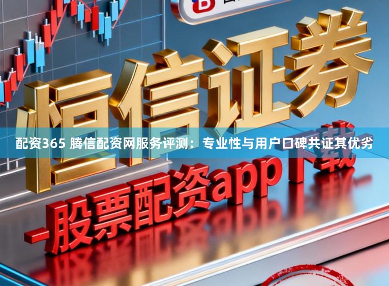 配资365 腾信配资网服务评测：专业性与用户口碑共证其优劣