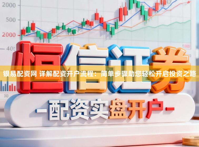 银易配资网 详解配资开户流程：简单步骤助您轻松开启投资之路