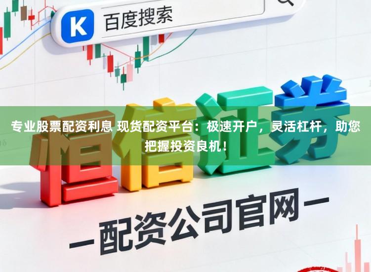 专业股票配资利息 现货配资平台：极速开户，灵活杠杆，助您把握投资良机！