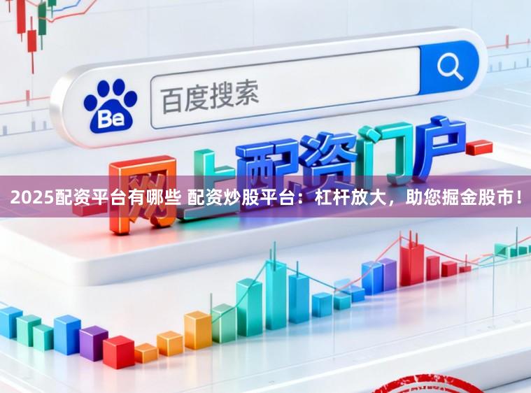 2025配资平台有哪些 配资炒股平台：杠杆放大，助您掘金股市！