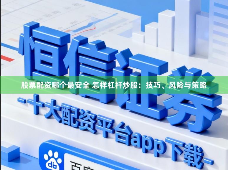 股票配资哪个最安全 怎样杠杆炒股：技巧、风险与策略